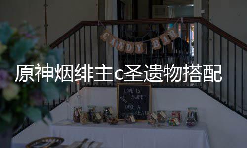 配推主c圣遗物搭原神烟绯荐