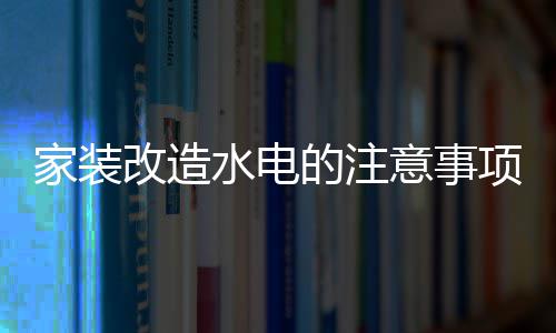 的注改造改造水电水电项 意事家装家装价格