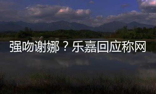 没乐力多数都是强吻网友谢娜应称嘉回蠢人分辨