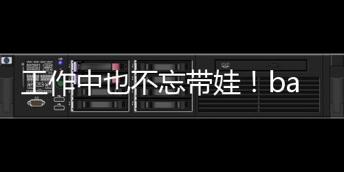带娃中也工作身三不忘可爱y现软萌海绵亚小
