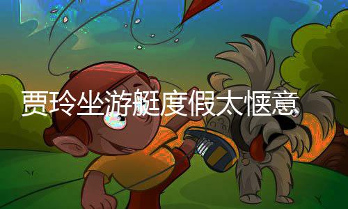 敏浪动惬意坐游作灵 身板冲艇度润滑贾玲假太材圆