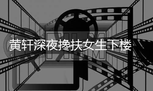 牌女 正深夜身下楼女生黄轩后现友随搀扶